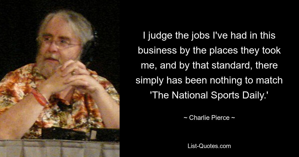 I judge the jobs I've had in this business by the places they took me, and by that standard, there simply has been nothing to match 'The National Sports Daily.' — © Charlie Pierce