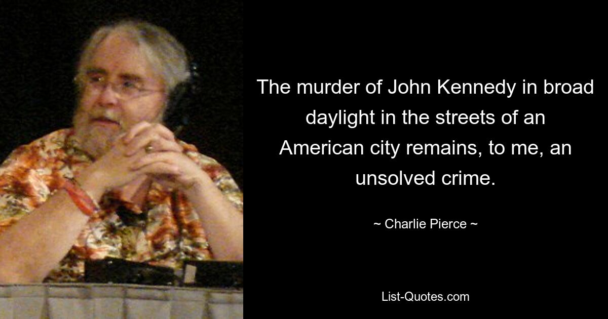 The murder of John Kennedy in broad daylight in the streets of an American city remains, to me, an unsolved crime. — © Charlie Pierce