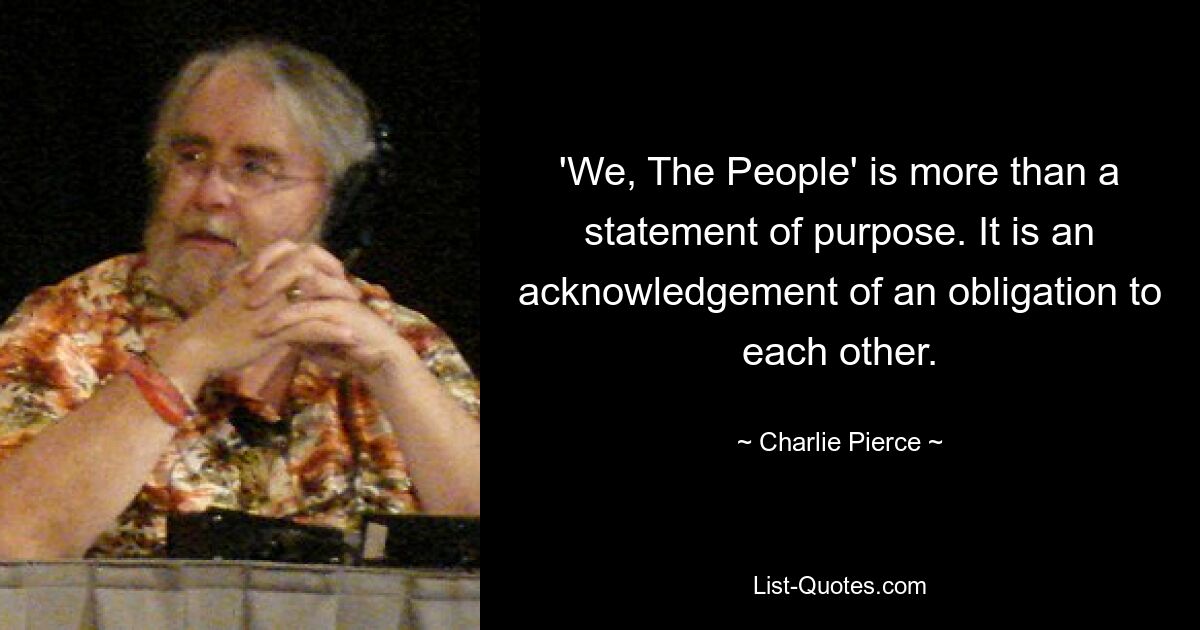 'We, The People' is more than a statement of purpose. It is an acknowledgement of an obligation to each other. — © Charlie Pierce