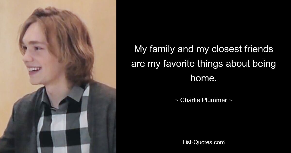 My family and my closest friends are my favorite things about being home. — © Charlie Plummer