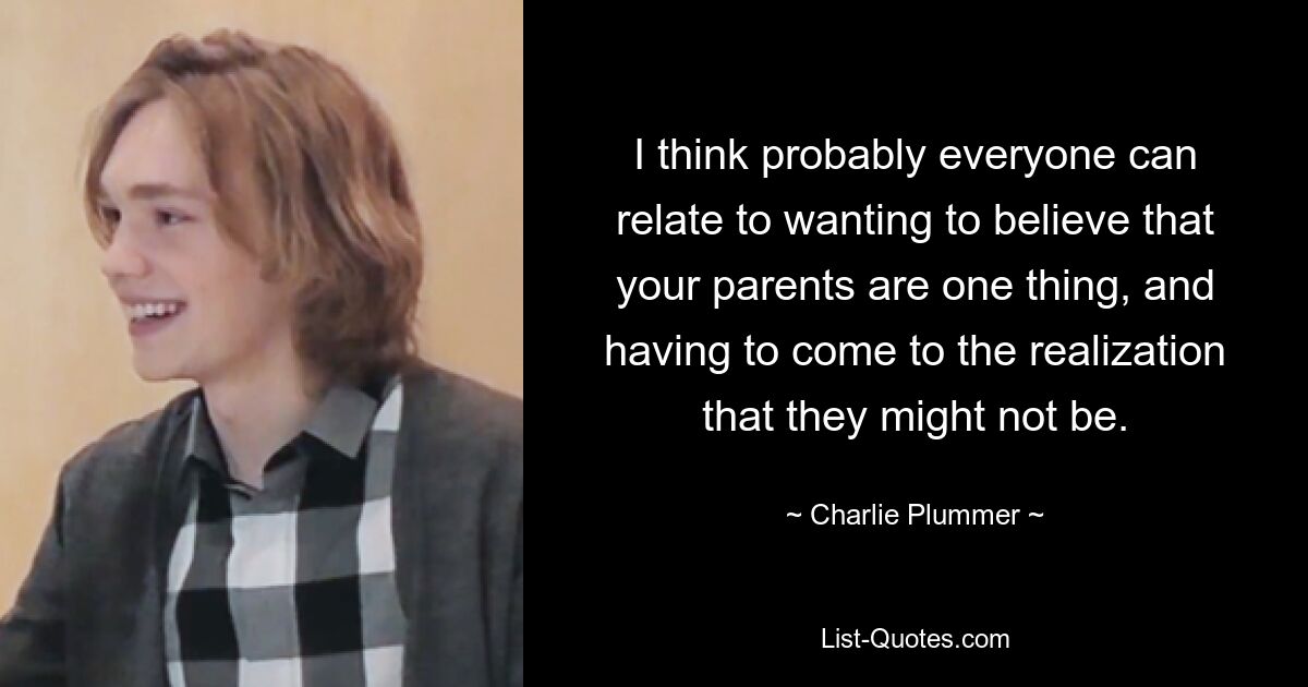 I think probably everyone can relate to wanting to believe that your parents are one thing, and having to come to the realization that they might not be. — © Charlie Plummer