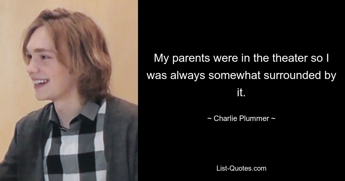 My parents were in the theater so I was always somewhat surrounded by it. — © Charlie Plummer