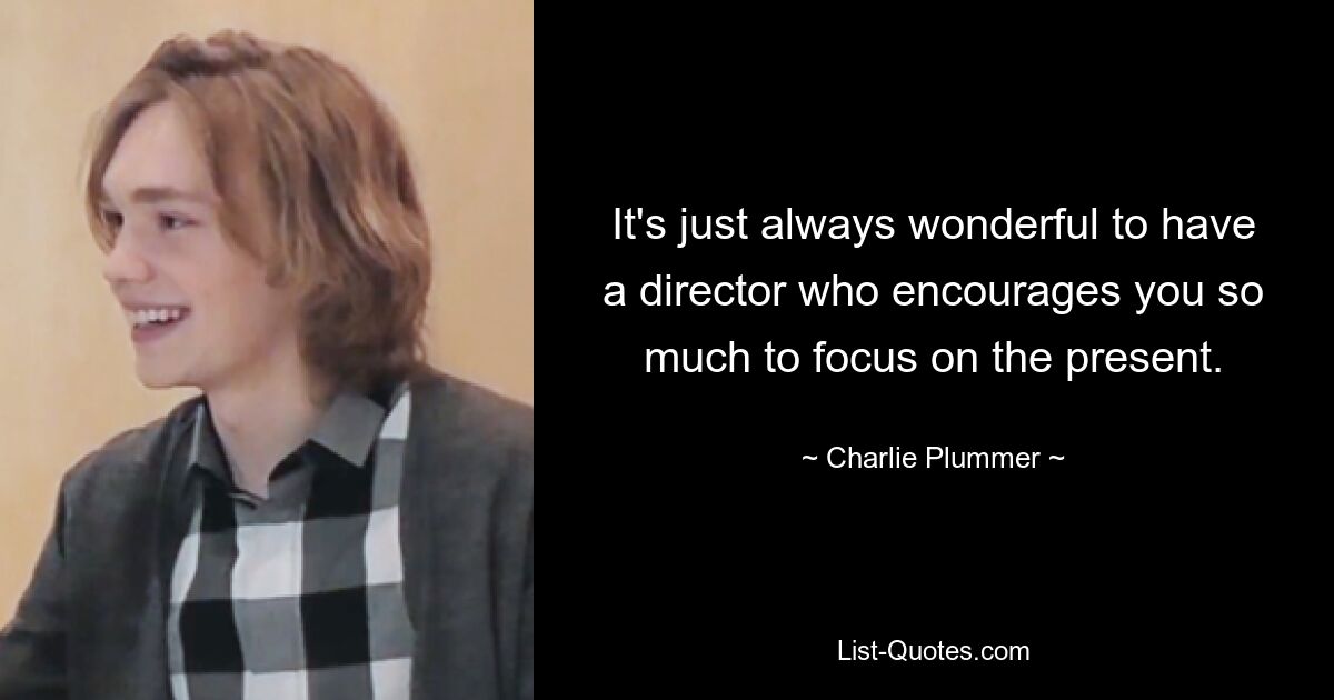 It's just always wonderful to have a director who encourages you so much to focus on the present. — © Charlie Plummer