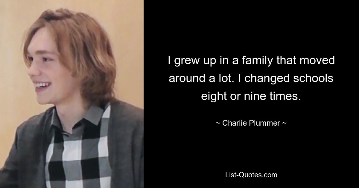 I grew up in a family that moved around a lot. I changed schools eight or nine times. — © Charlie Plummer