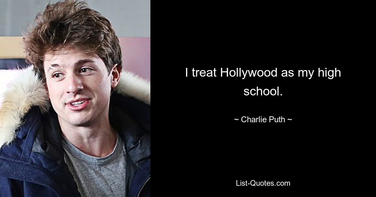 I treat Hollywood as my high school. — © Charlie Puth