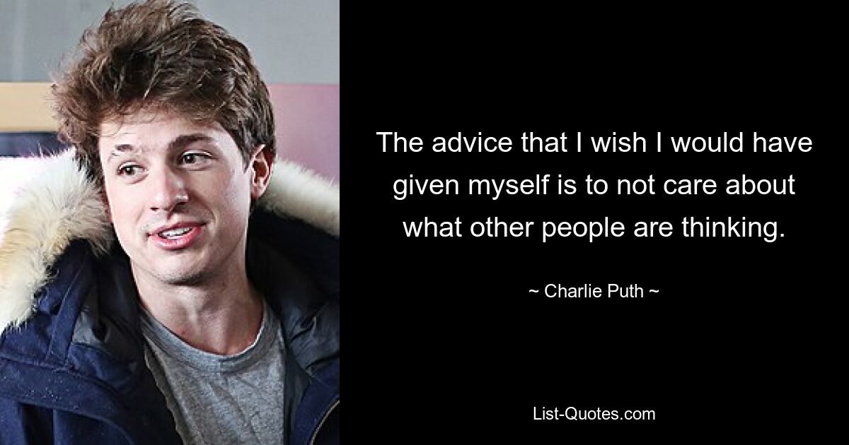 The advice that I wish I would have given myself is to not care about what other people are thinking. — © Charlie Puth