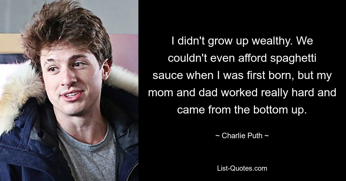 I didn't grow up wealthy. We couldn't even afford spaghetti sauce when I was first born, but my mom and dad worked really hard and came from the bottom up. — © Charlie Puth