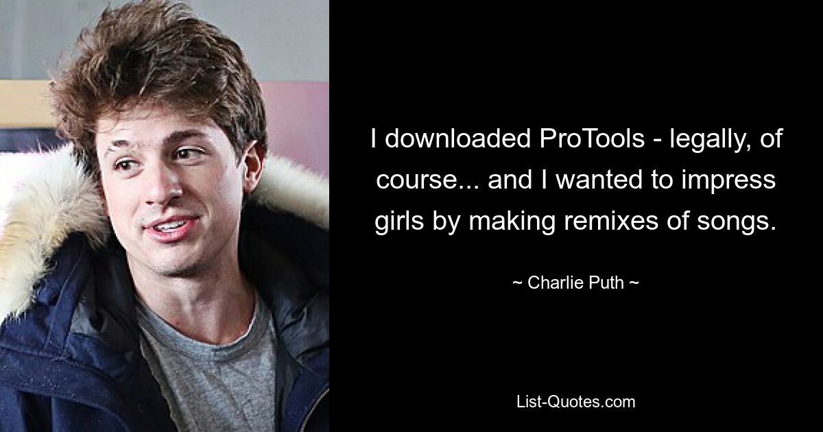 I downloaded ProTools - legally, of course... and I wanted to impress girls by making remixes of songs. — © Charlie Puth