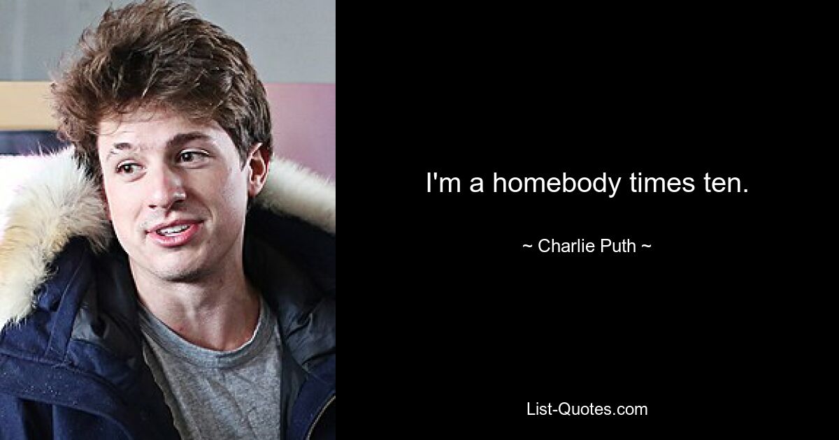 I'm a homebody times ten. — © Charlie Puth