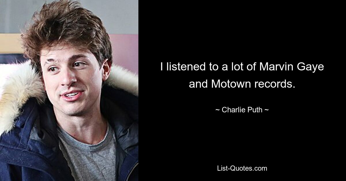 I listened to a lot of Marvin Gaye and Motown records. — © Charlie Puth