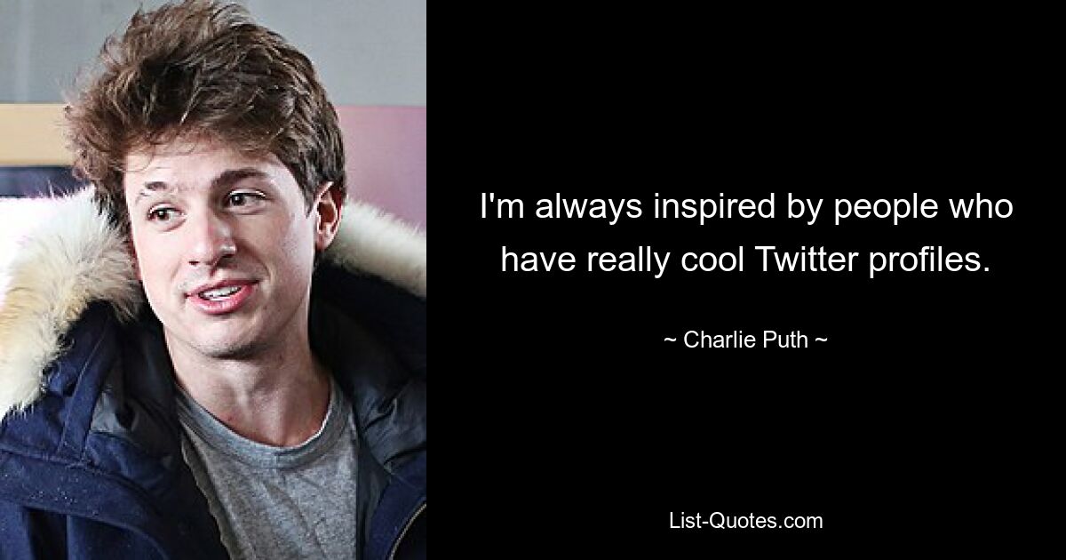 I'm always inspired by people who have really cool Twitter profiles. — © Charlie Puth