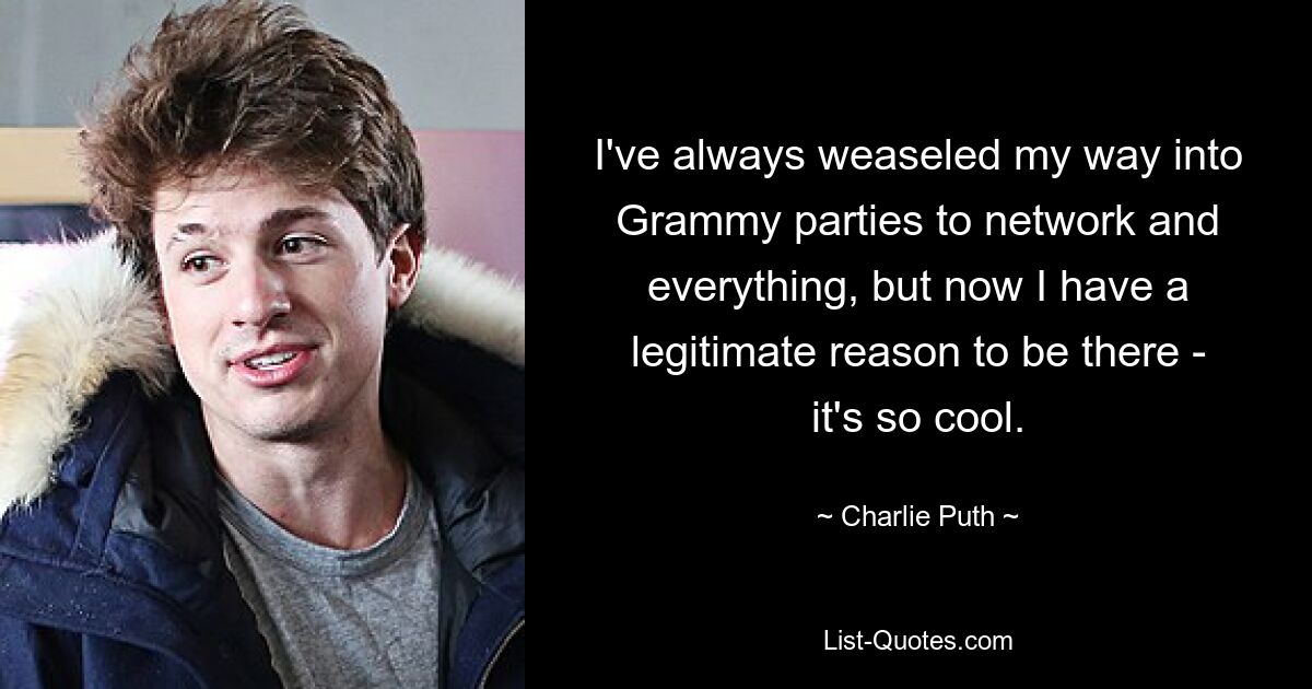 I've always weaseled my way into Grammy parties to network and everything, but now I have a legitimate reason to be there - it's so cool. — © Charlie Puth