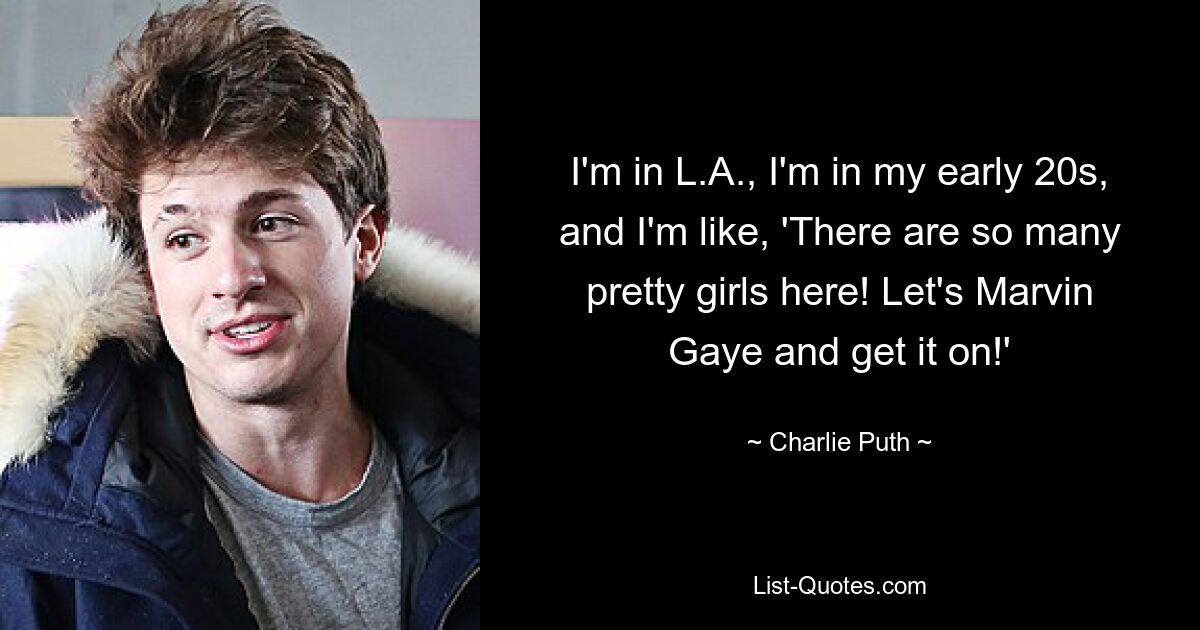 I'm in L.A., I'm in my early 20s, and I'm like, 'There are so many pretty girls here! Let's Marvin Gaye and get it on!' — © Charlie Puth