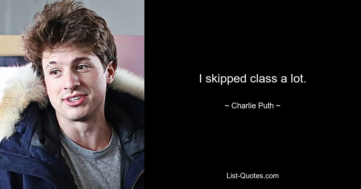 I skipped class a lot. — © Charlie Puth