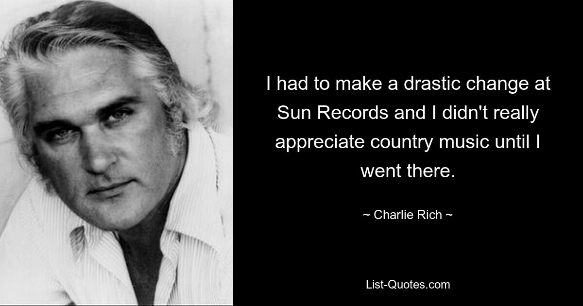 I had to make a drastic change at Sun Records and I didn't really appreciate country music until I went there. — © Charlie Rich