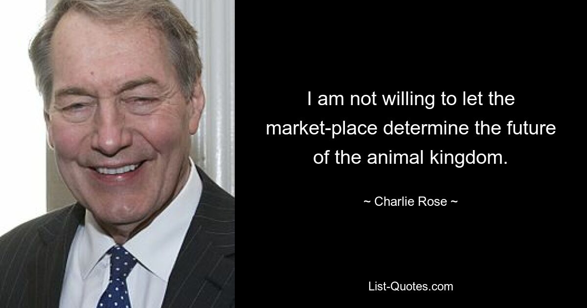 I am not willing to let the market-place determine the future of the animal kingdom. — © Charlie Rose