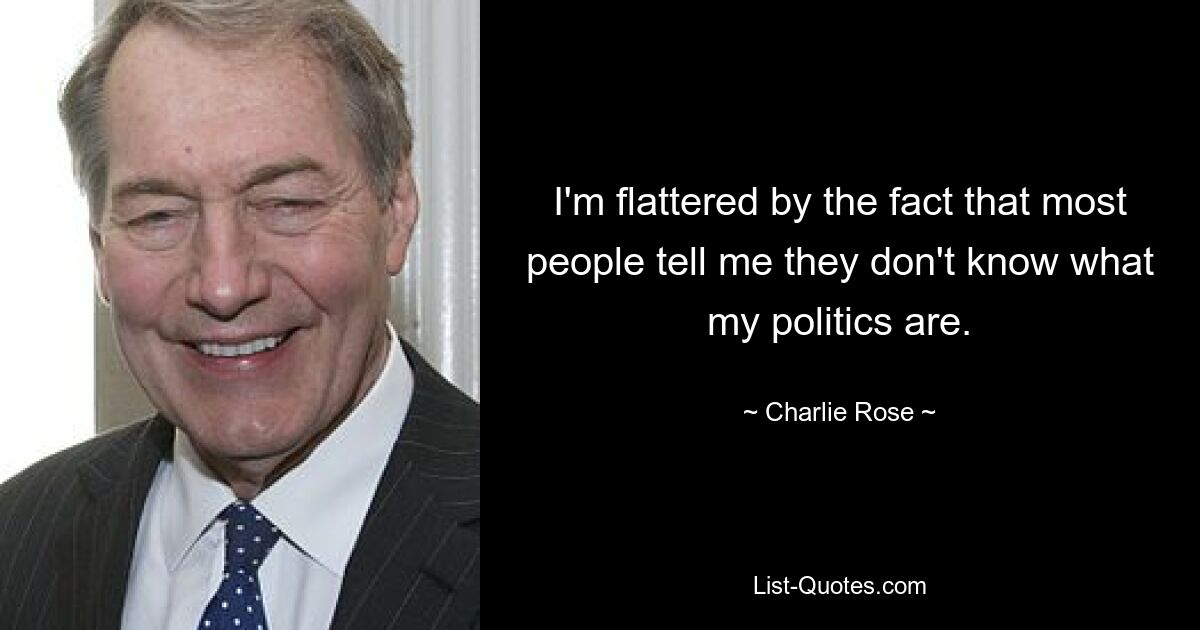 I'm flattered by the fact that most people tell me they don't know what my politics are. — © Charlie Rose