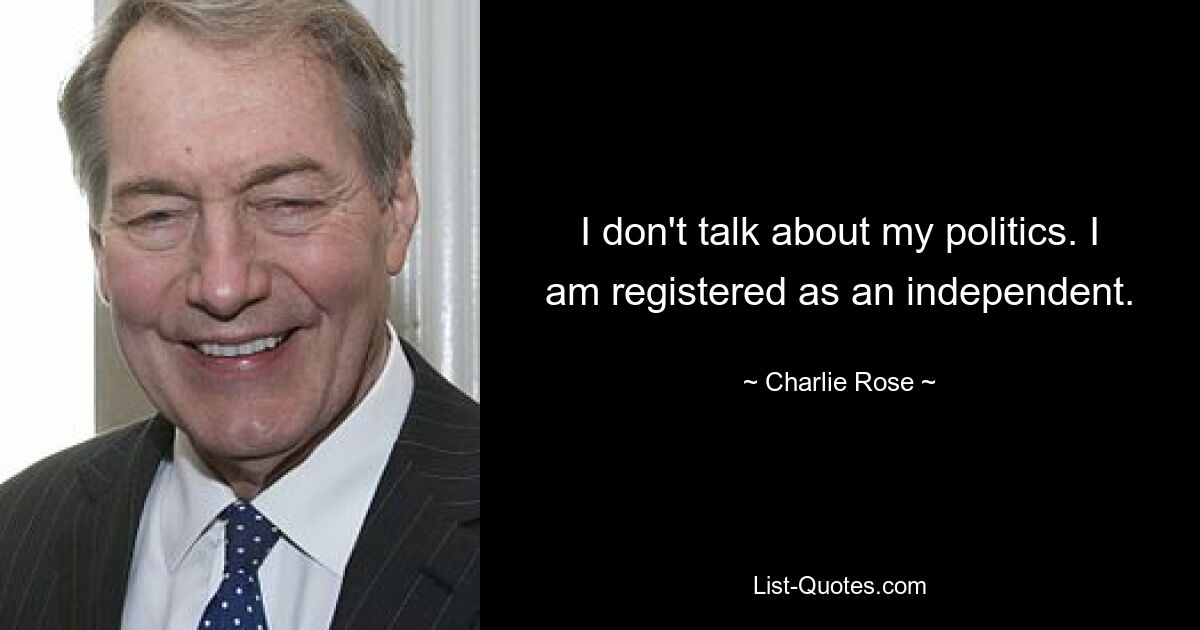 I don't talk about my politics. I am registered as an independent. — © Charlie Rose