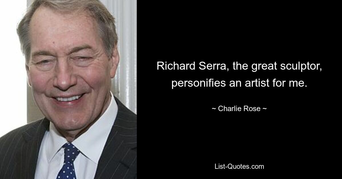 Richard Serra, the great sculptor, personifies an artist for me. — © Charlie Rose