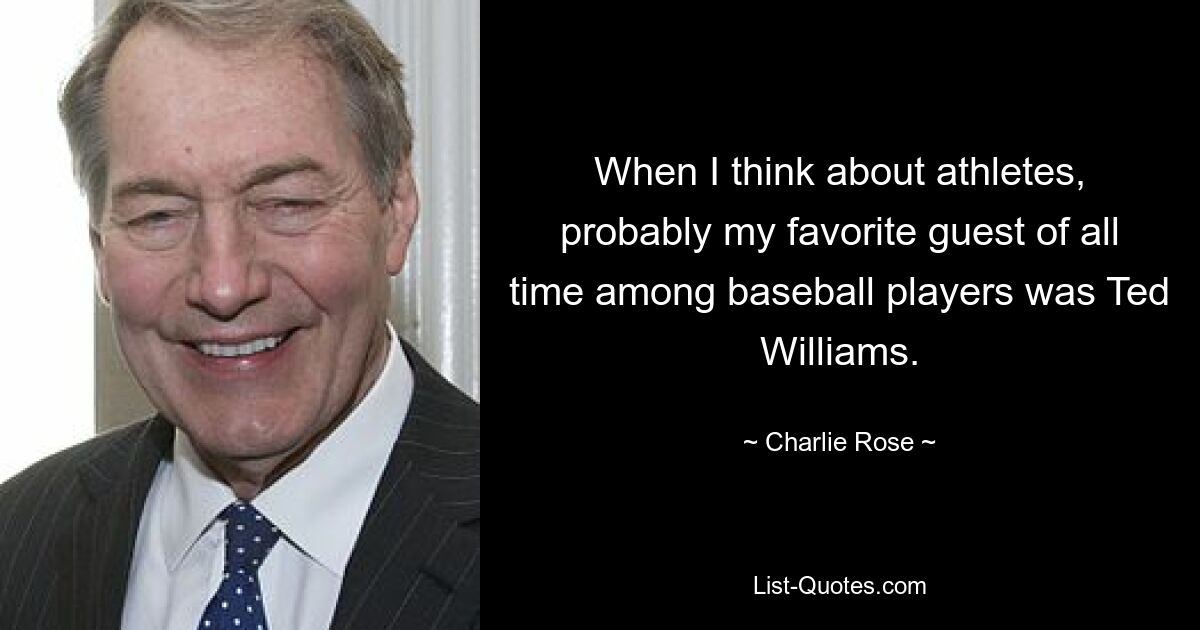 When I think about athletes, probably my favorite guest of all time among baseball players was Ted Williams. — © Charlie Rose