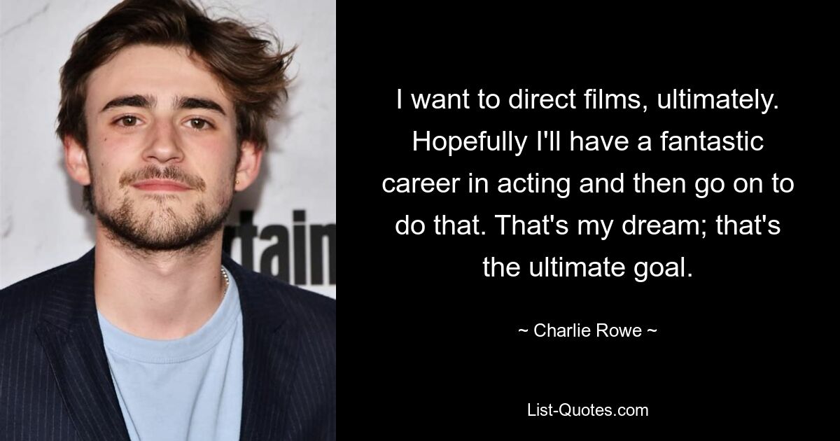 I want to direct films, ultimately. Hopefully I'll have a fantastic career in acting and then go on to do that. That's my dream; that's the ultimate goal. — © Charlie Rowe