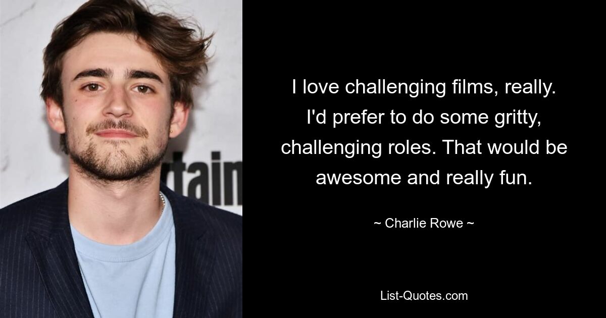 I love challenging films, really. I'd prefer to do some gritty, challenging roles. That would be awesome and really fun. — © Charlie Rowe