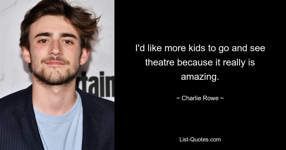 I'd like more kids to go and see theatre because it really is amazing. — © Charlie Rowe