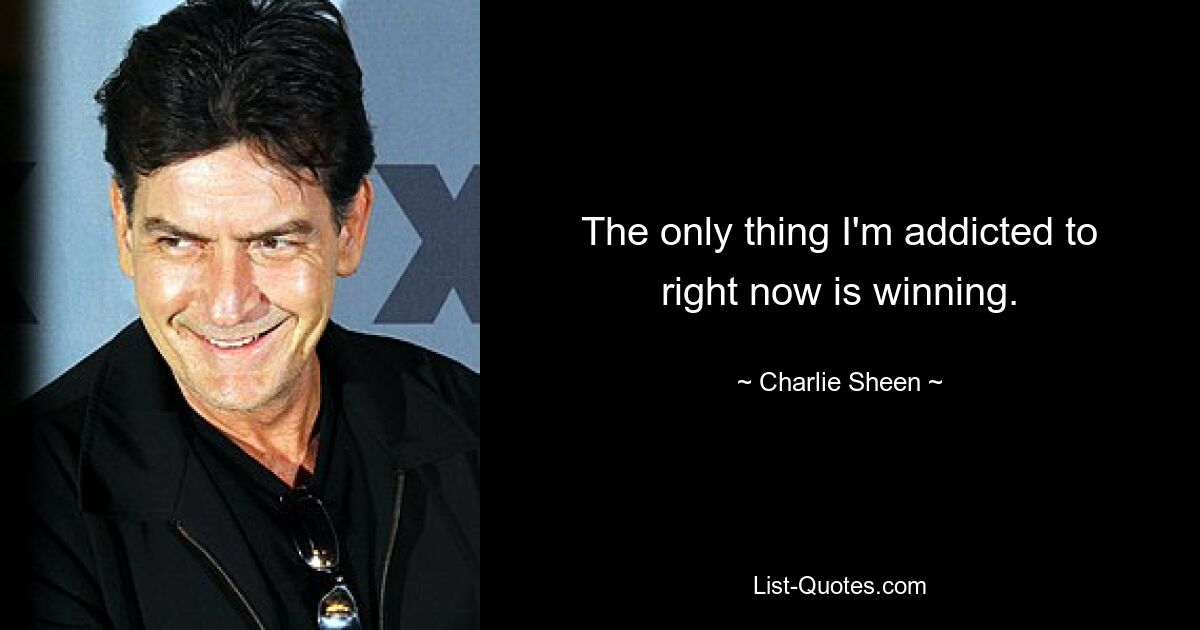 The only thing I'm addicted to right now is winning. — © Charlie Sheen