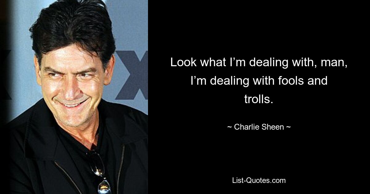 Look what I’m dealing with, man, I’m dealing with fools and trolls. — © Charlie Sheen