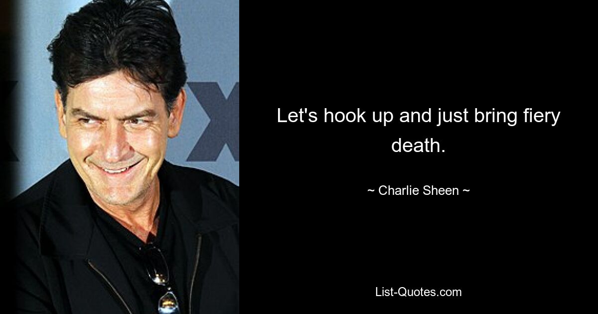 Let's hook up and just bring fiery death. — © Charlie Sheen