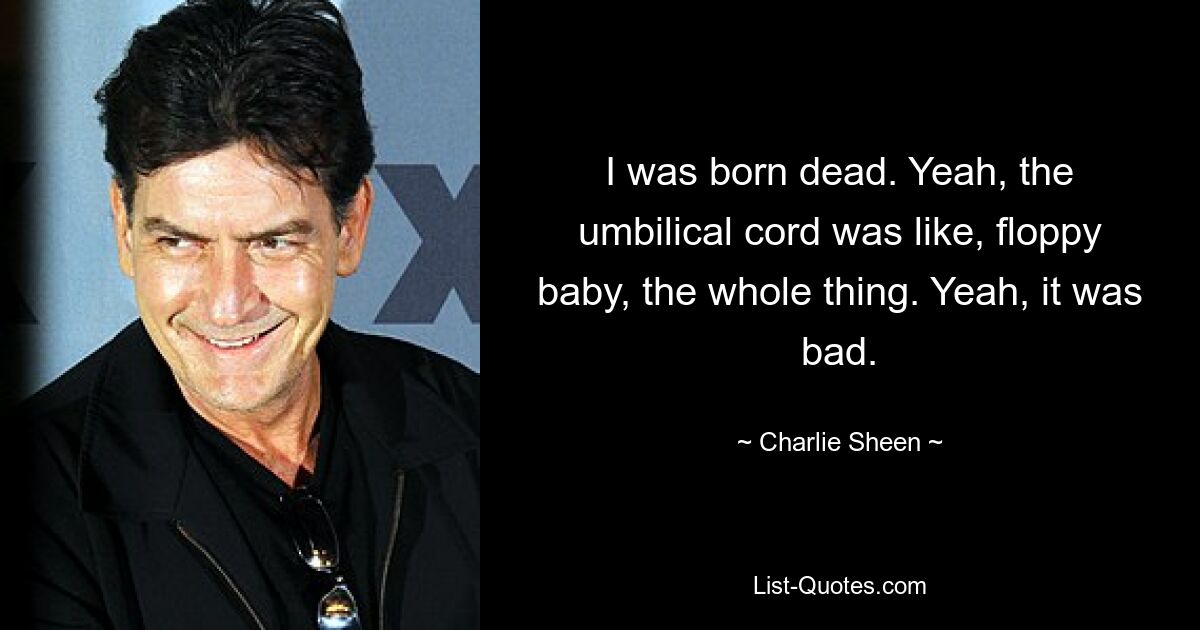 I was born dead. Yeah, the umbilical cord was like, floppy baby, the whole thing. Yeah, it was bad. — © Charlie Sheen