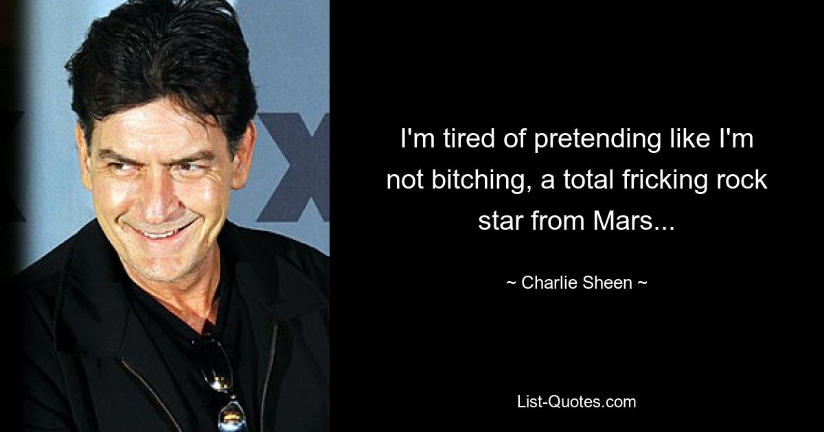 I'm tired of pretending like I'm not bitching, a total fricking rock star from Mars... — © Charlie Sheen