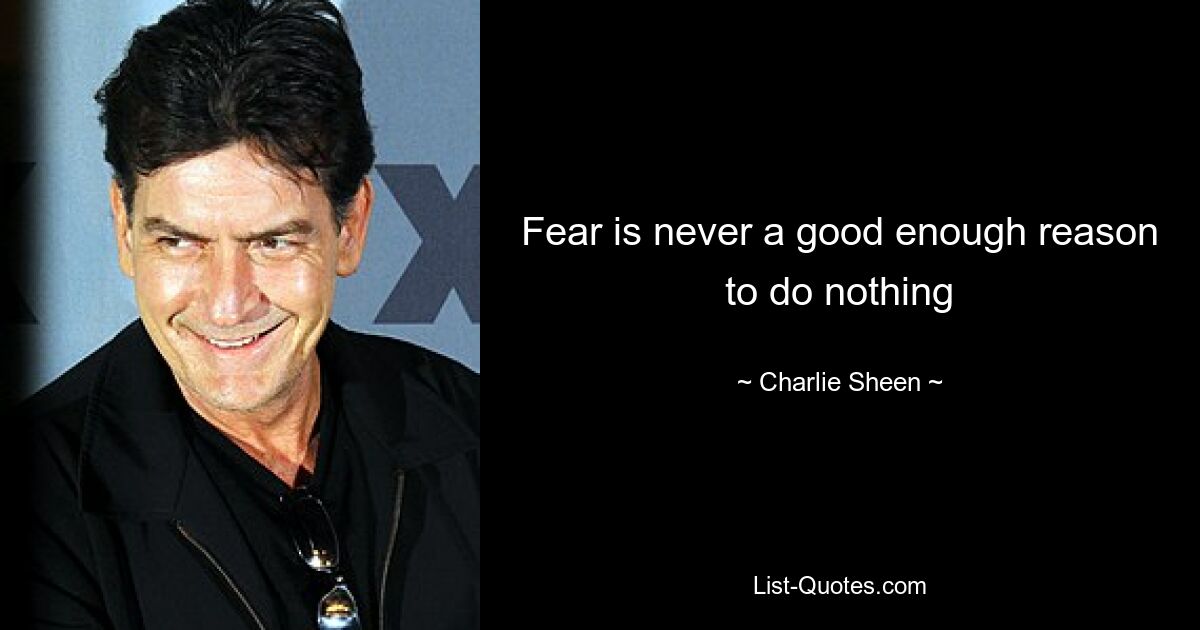 Fear is never a good enough reason to do nothing — © Charlie Sheen