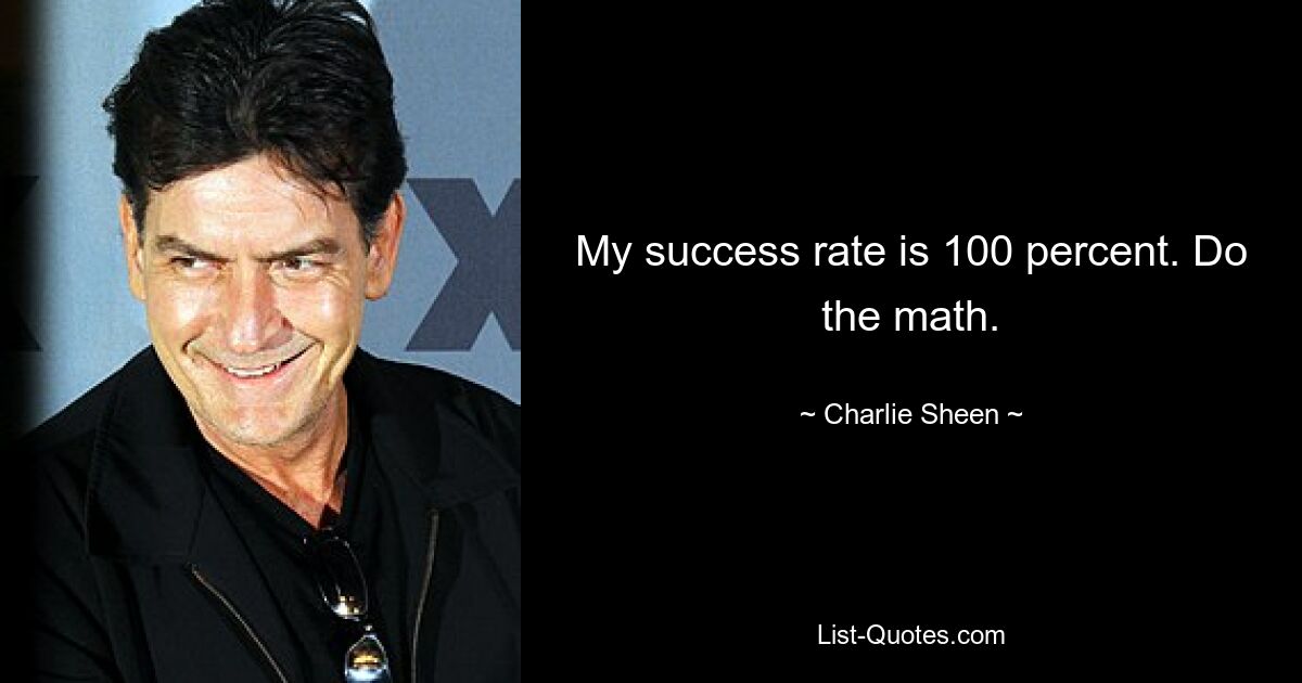 My success rate is 100 percent. Do the math. — © Charlie Sheen