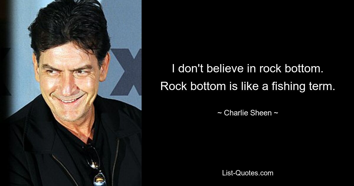 I don't believe in rock bottom. Rock bottom is like a fishing term. — © Charlie Sheen