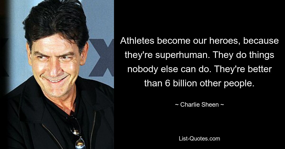 Athletes become our heroes, because they're superhuman. They do things nobody else can do. They're better than 6 billion other people. — © Charlie Sheen