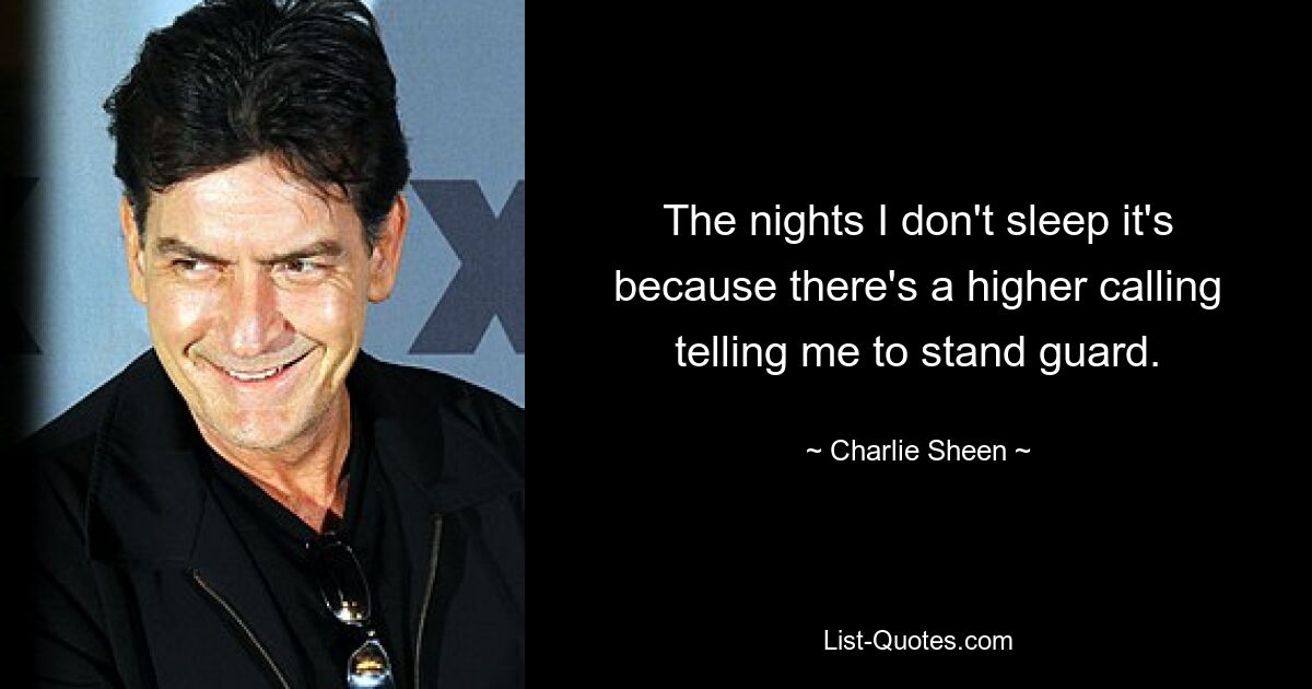 The nights I don't sleep it's because there's a higher calling telling me to stand guard. — © Charlie Sheen