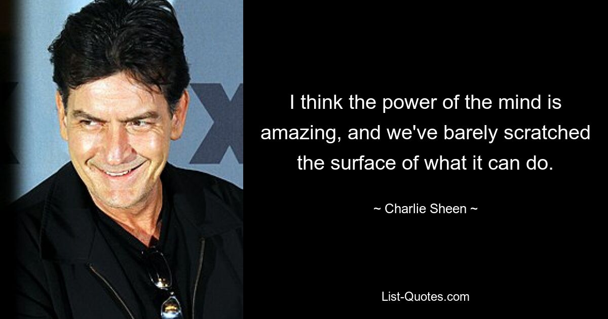 I think the power of the mind is amazing, and we've barely scratched the surface of what it can do. — © Charlie Sheen