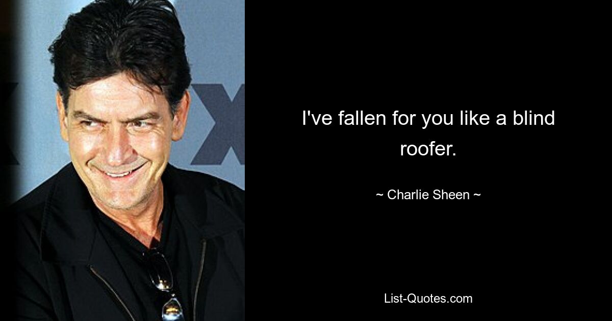 I've fallen for you like a blind roofer. — © Charlie Sheen