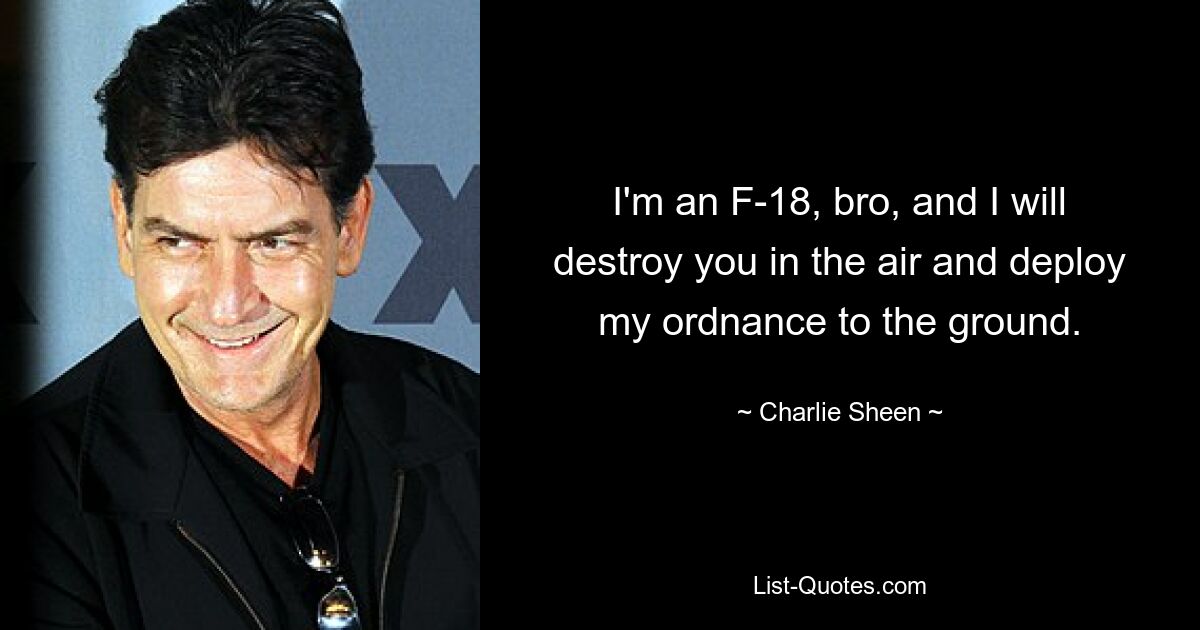 I'm an F-18, bro, and I will destroy you in the air and deploy my ordnance to the ground. — © Charlie Sheen