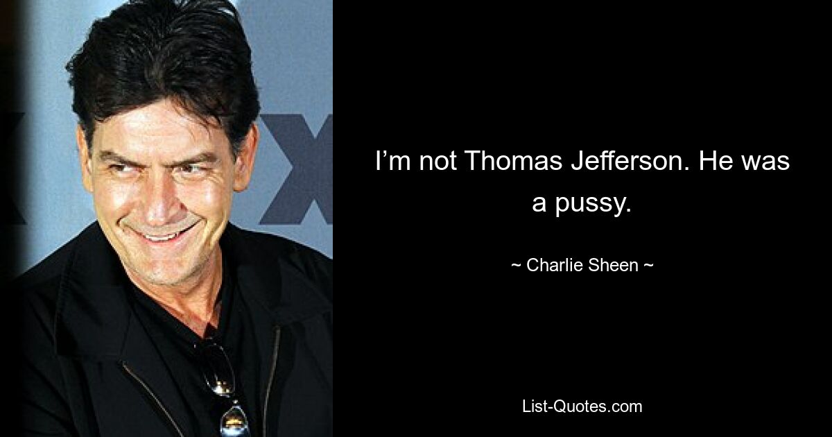 Ich bin nicht Thomas Jefferson. Er war eine Muschi. — © Charlie Sheen