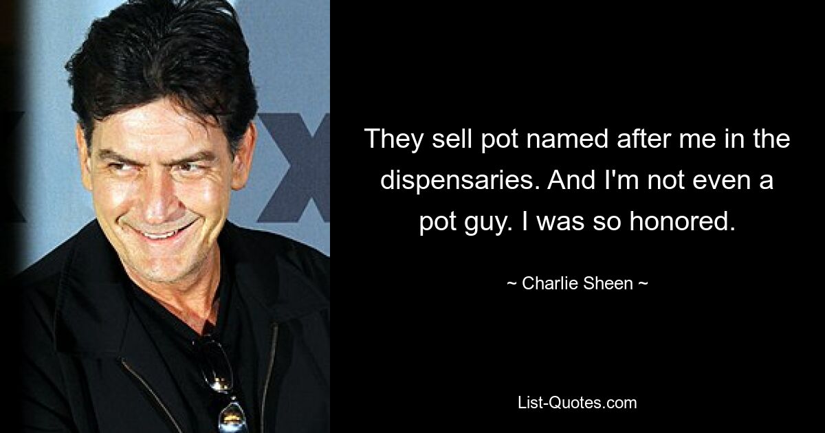 They sell pot named after me in the dispensaries. And I'm not even a pot guy. I was so honored. — © Charlie Sheen