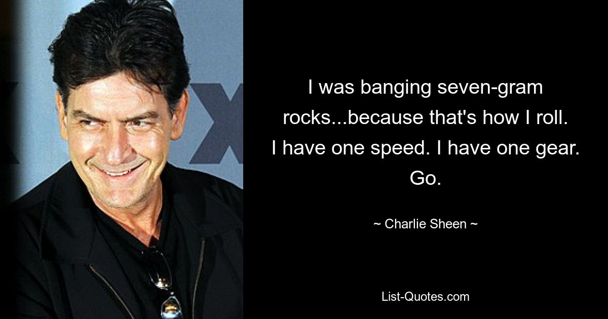 I was banging seven-gram rocks...because that's how I roll. I have one speed. I have one gear. Go. — © Charlie Sheen