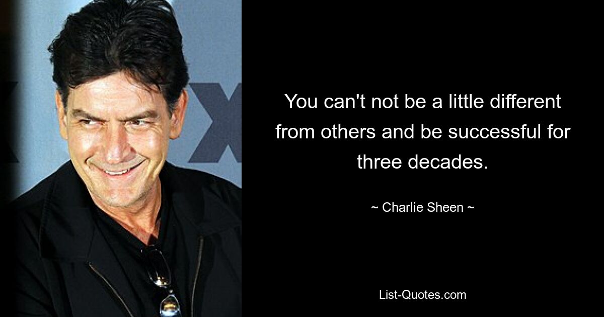 You can't not be a little different from others and be successful for three decades. — © Charlie Sheen