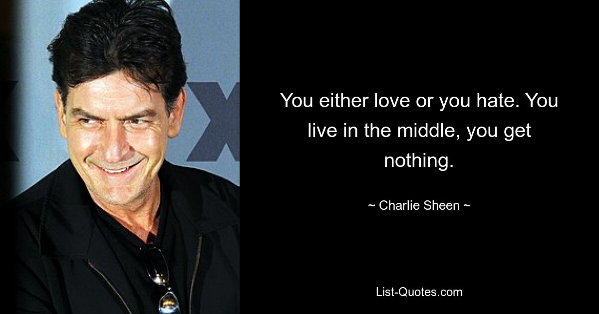 You either love or you hate. You live in the middle, you get nothing. — © Charlie Sheen