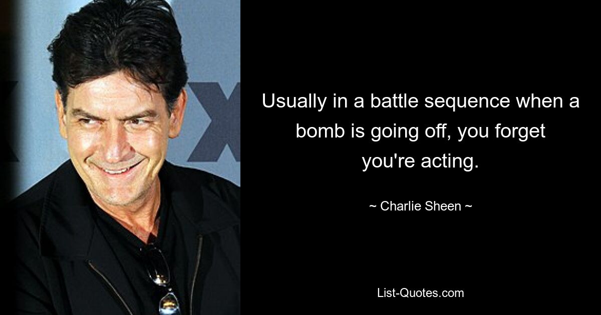 Usually in a battle sequence when a bomb is going off, you forget you're acting. — © Charlie Sheen