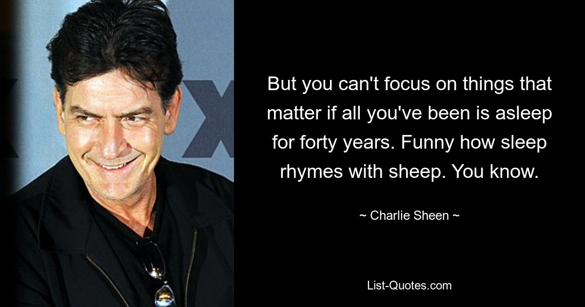 But you can't focus on things that matter if all you've been is asleep for forty years. Funny how sleep rhymes with sheep. You know. — © Charlie Sheen