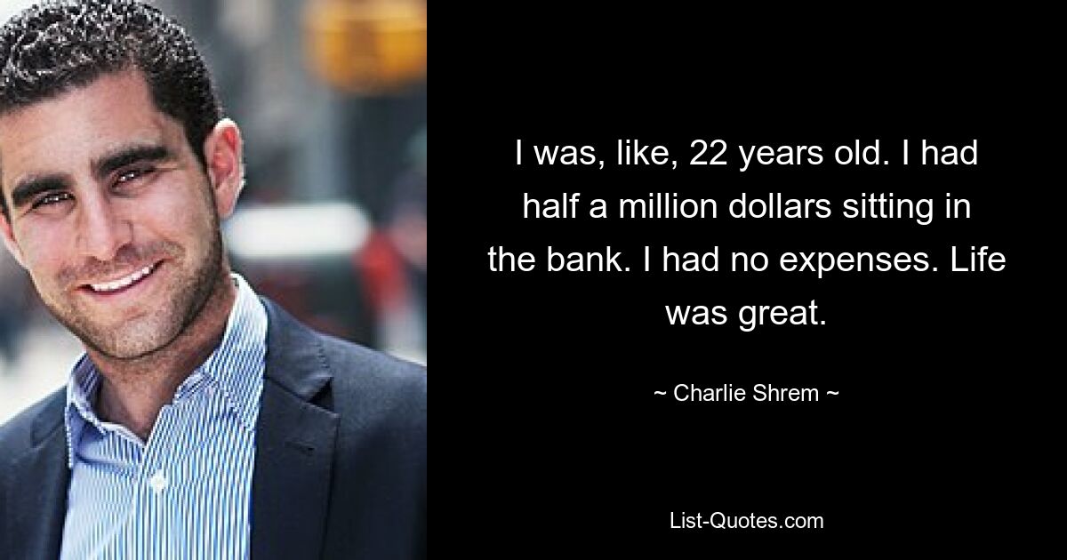 I was, like, 22 years old. I had half a million dollars sitting in the bank. I had no expenses. Life was great. — © Charlie Shrem