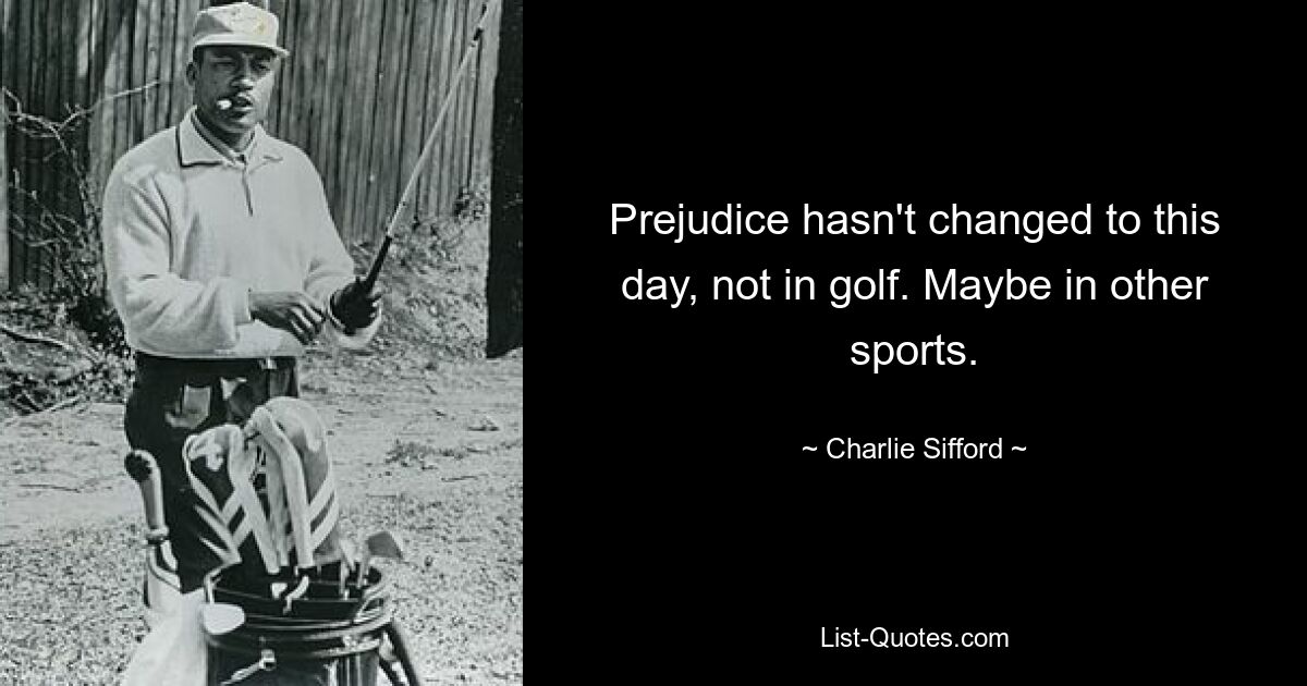 Prejudice hasn't changed to this day, not in golf. Maybe in other sports. — © Charlie Sifford