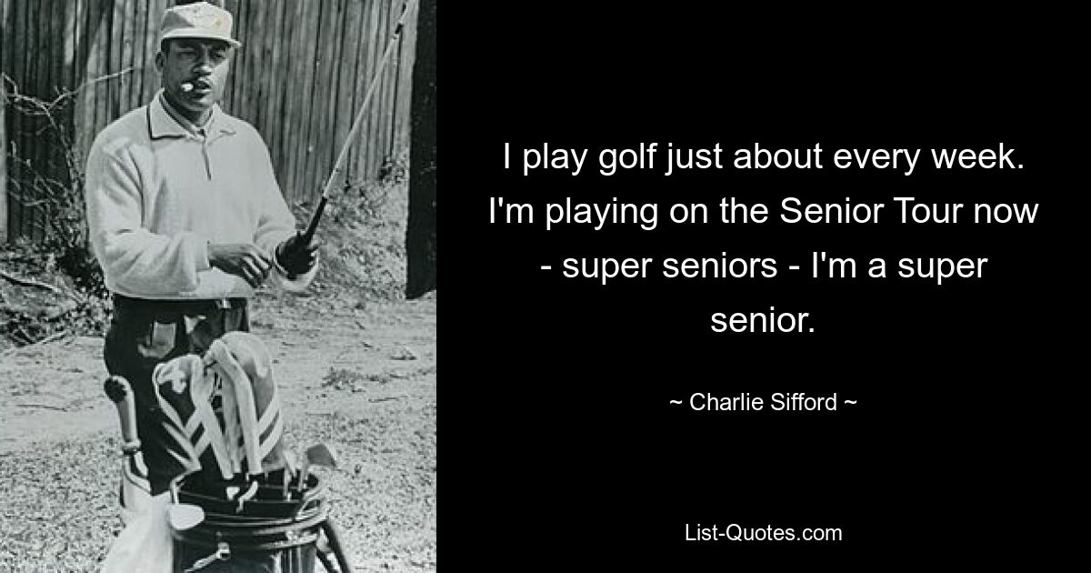 Ich spiele fast jede Woche Golf. Ich spiele jetzt auf der Senior Tour – Super-Senioren – ich bin ein Super-Senior. — © Charlie Sifford 